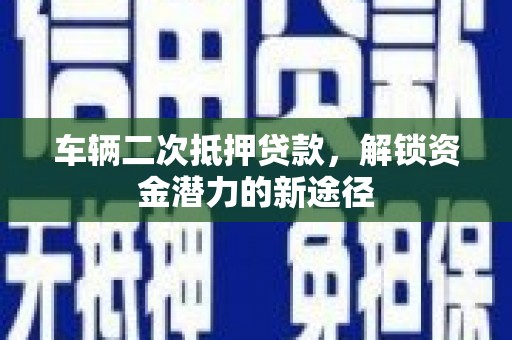 行唐车辆二次抵押贷款，解锁资金潜力的新途径