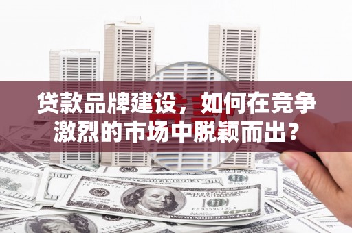 行唐贷款品牌建设，如何在竞争激烈的市场中脱颖而出？