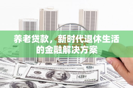 行唐养老贷款，新时代退休生活的金融解决方案