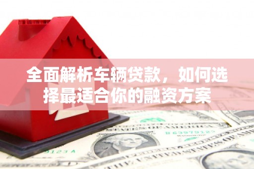 行唐全面解析车辆贷款，如何选择最适合你的融资方案