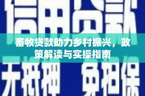 行唐畜牧贷款助力乡村振兴，政策解读与实操指南