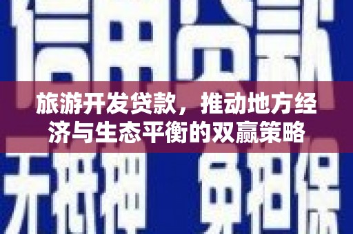 行唐旅游开发贷款，推动地方经济与生态平衡的双赢策略
