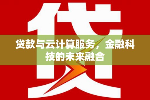 行唐贷款与云计算服务，金融科技的未来融合