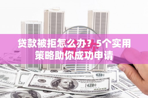 行唐贷款被拒怎么办？5个实用策略助你成功申请