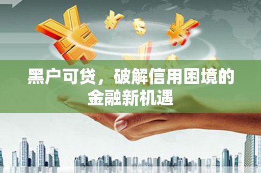 行唐黑户可贷，破解信用困境的金融新机遇