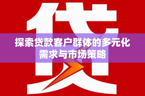 行唐探索贷款客户群体的多元化需求与市场策略