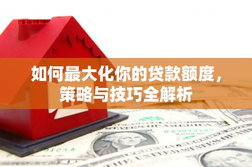 行唐如何最大化你的贷款额度，策略与技巧全解析