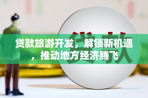 行唐贷款旅游开发，解锁新机遇，推动地方经济腾飞