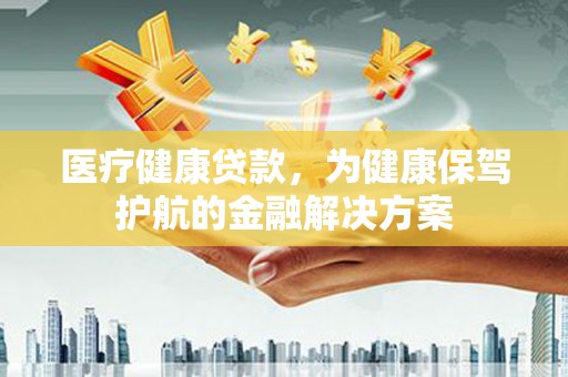 行唐医疗健康贷款，为健康保驾护航的金融解决方案