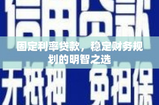 行唐固定利率贷款，稳定财务规划的明智之选