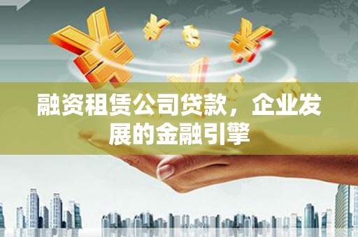 行唐融资租赁公司贷款，企业发展的金融引擎