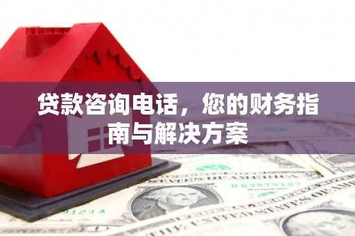 行唐贷款咨询电话，您的财务指南与解决方案