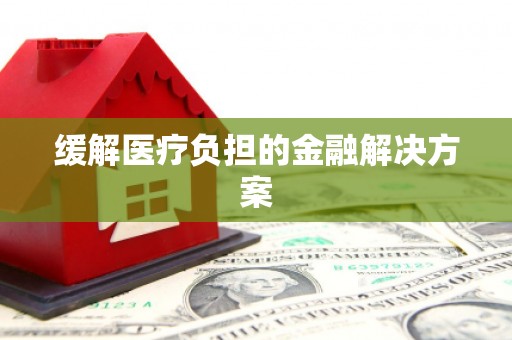 行唐缓解医疗负担的金融解决方案