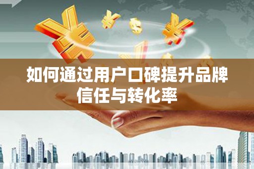行唐如何通过用户口碑提升品牌信任与转化率