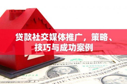 行唐贷款社交媒体推广，策略、技巧与成功案例
