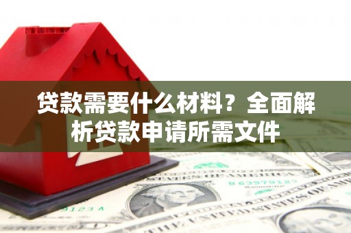行唐贷款需要什么材料？全面解析贷款申请所需文件