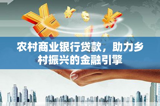 行唐农村商业银行贷款，助力乡村振兴的金融引擎
