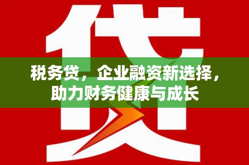 行唐税务贷，企业融资新选择，助力财务健康与成长