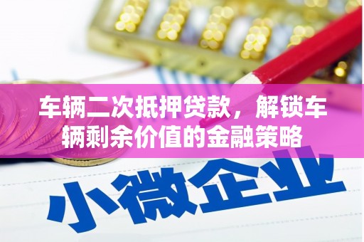 行唐车辆二次抵押贷款，解锁车辆剩余价值的金融策略