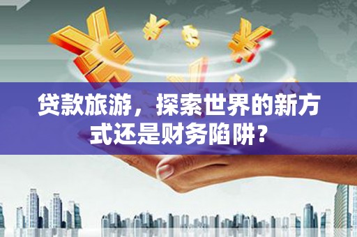 行唐贷款旅游，探索世界的新方式还是财务陷阱？