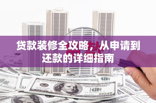 行唐贷款装修全攻略，从申请到还款的详细指南